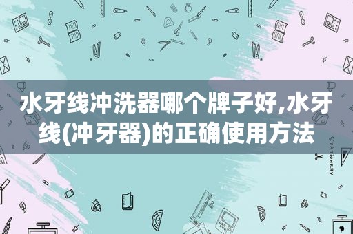 水牙线冲洗器哪个牌子好,水牙线(冲牙器)的正确使用方法