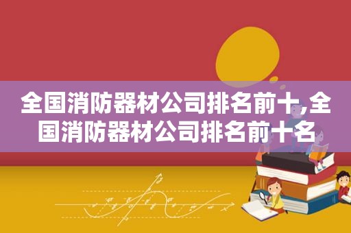 全国消防器材公司排名前十,全国消防器材公司排名前十名