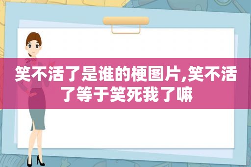 笑不活了是谁的梗图片,笑不活了等于笑死我了嘛