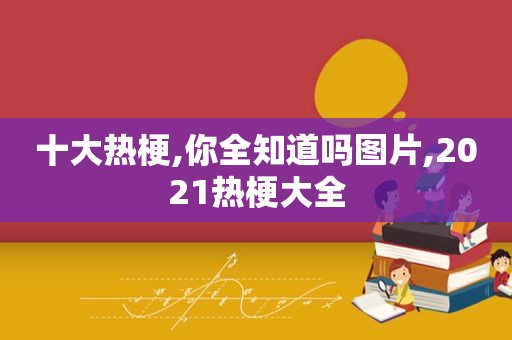 十大热梗,你全知道吗图片,2021热梗大全