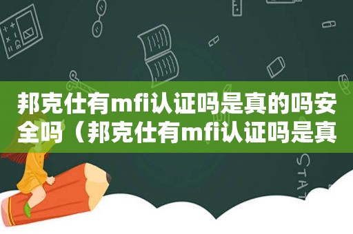 邦克仕有mfi认证吗是真的吗安全吗（邦克仕有mfi认证吗是真的吗还是假的）