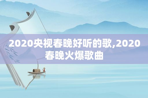 2020央视春晚好听的歌,2020春晚火爆歌曲