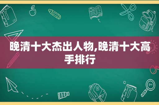 晚清十大杰出人物,晚清十大高手排行