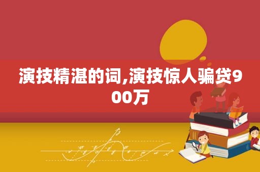 演技精湛的词,演技惊人骗贷900万