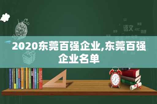 2020东莞百强企业,东莞百强企业名单