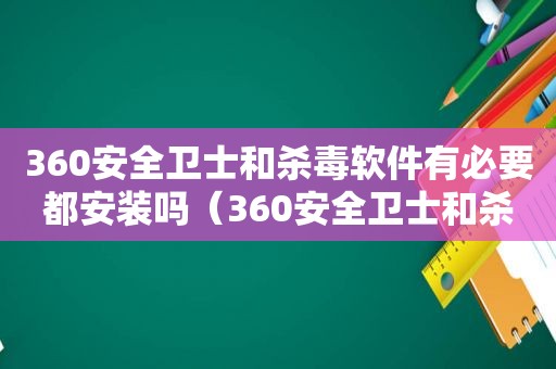 360安全卫士和杀毒软件有必要都安装吗（360安全卫士和杀毒 官方论坛）