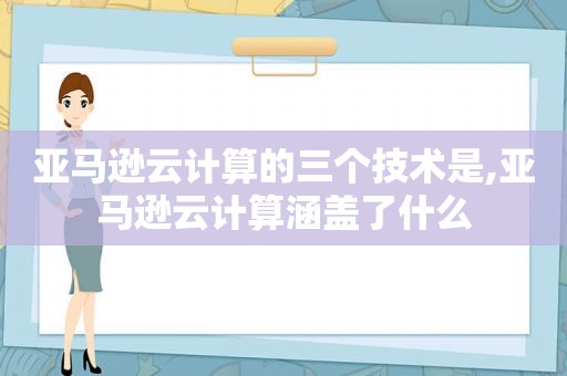 亚马逊云计算的三个技术是,亚马逊云计算涵盖了什么