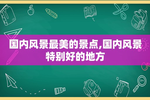 国内风景最美的景点,国内风景特别好的地方