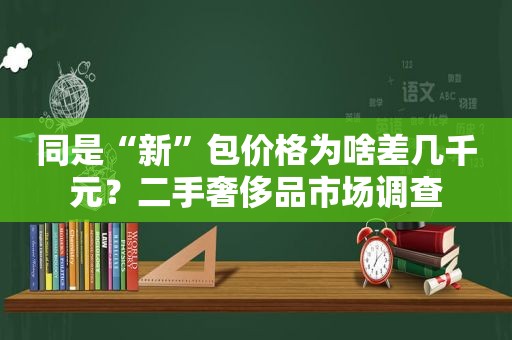 同是“新”包价格为啥差几千元？二手奢侈品市场调查