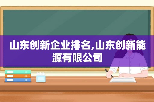 山东创新企业排名,山东创新能源有限公司