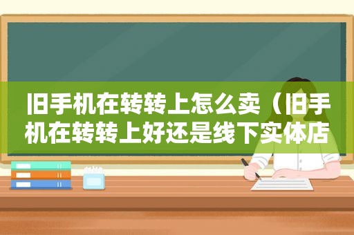 旧手机在转转上怎么卖（旧手机在转转上好还是线下实体店回收呀）