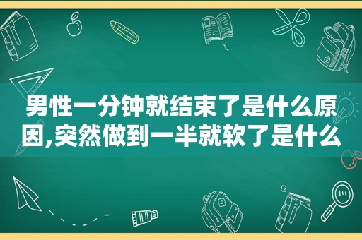 男性一分钟就结束了是什么原因,突然做到一半就软了是什么问题?