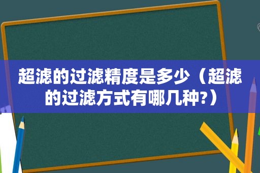 超滤的过滤精度是多少（超滤的过滤方式有哪几种?）