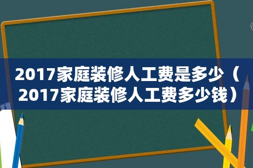 2017家庭装修人工费是多少（2017家庭装修人工费多少钱）