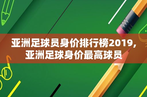 亚洲足球员身价排行榜2019,亚洲足球身价最高球员