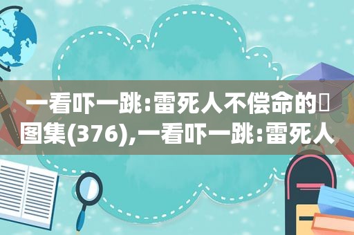 一看吓一跳:雷死人不偿命的囧图集(376),一看吓一跳:雷死人不偿命的囧图集(397)