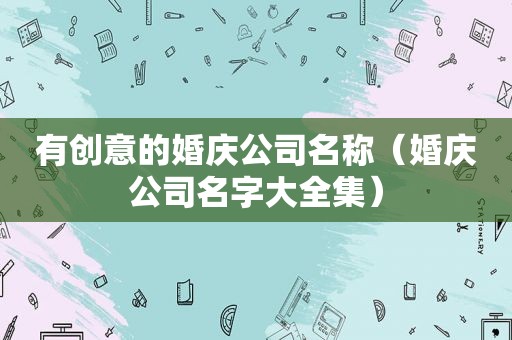 有创意的婚庆公司名称（婚庆公司名字大全集）