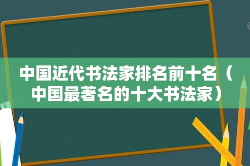 中国近代书法家排名前十名（中国最著名的十大书法家）