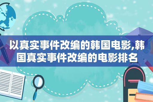 以真实事件改编的韩国电影,韩国真实事件改编的电影排名