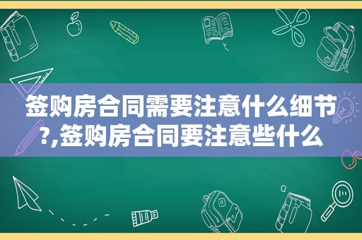 签购房合同需要注意什么细节?,签购房合同要注意些什么