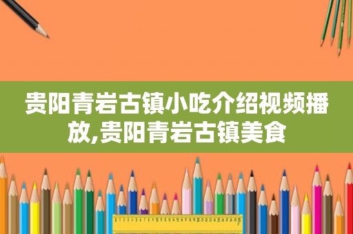 贵阳青岩古镇小吃介绍视频播放,贵阳青岩古镇美食