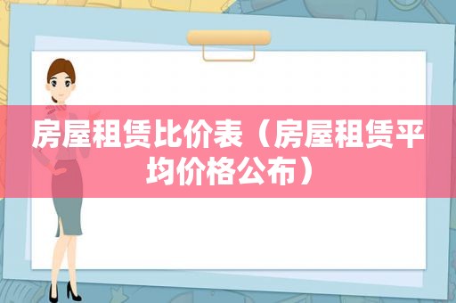 房屋租赁比价表（房屋租赁平均价格公布）