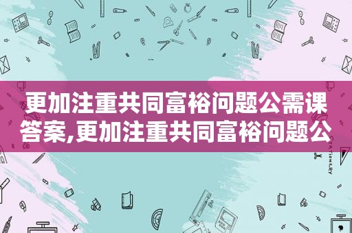 更加注重共同富裕问题公需课答案,更加注重共同富裕问题公需课