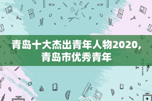 青岛十大杰出青年人物2020,青岛市优秀青年