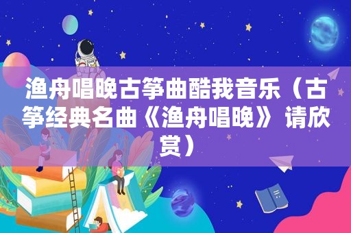 渔舟唱晚古筝曲酷我音乐（古筝经典名曲《渔舟唱晚》 请欣赏）