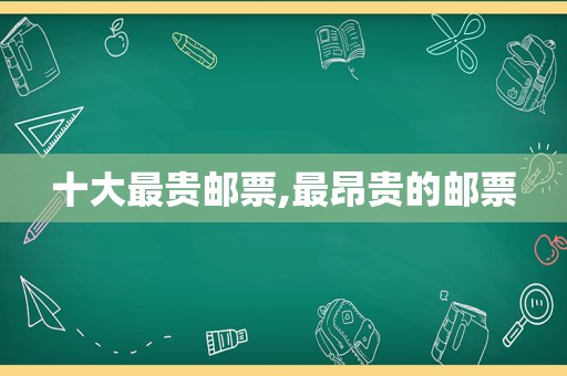 十大最贵邮票,最昂贵的邮票