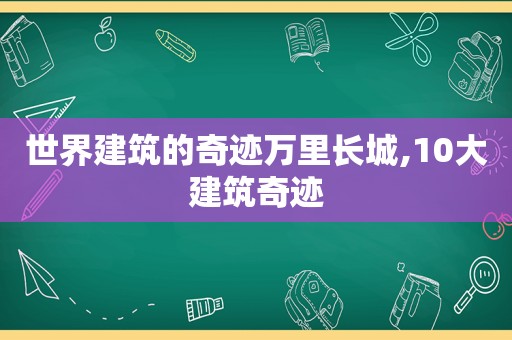 世界建筑的奇迹万里长城,10大建筑奇迹