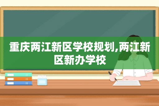 重庆两江新区学校规划,两江新区新办学校