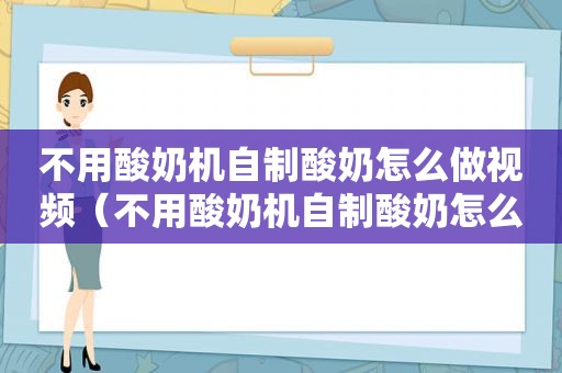 不用酸奶机自制酸奶怎么做视频（不用酸奶机自制酸奶怎么做好吃）