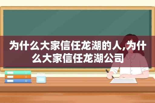 为什么大家信任龙湖的人,为什么大家信任龙湖公司