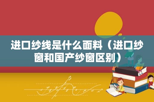 进口纱线是什么面料（进口纱窗和国产纱窗区别）