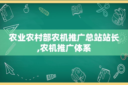 农业农村部农机推广总站站长,农机推广体系