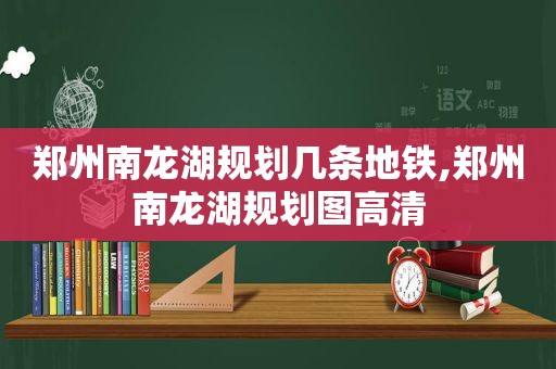 郑州南龙湖规划几条地铁,郑州南龙湖规划图高清