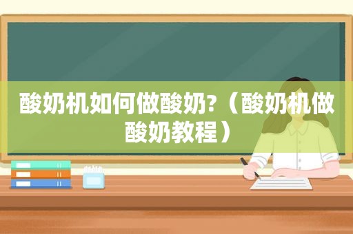 酸奶机如何做酸奶?（酸奶机做酸奶教程）