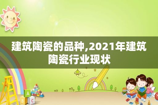 建筑陶瓷的品种,2021年建筑陶瓷行业现状