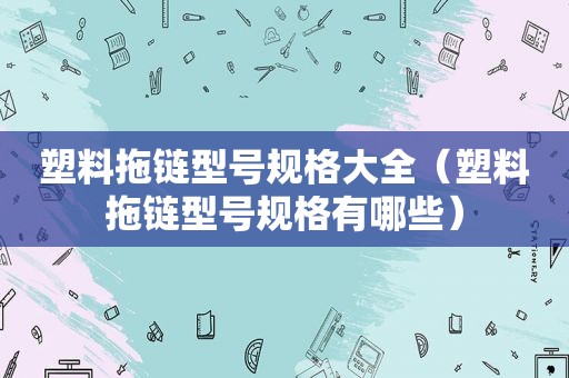 塑料拖链型号规格大全（塑料拖链型号规格有哪些）