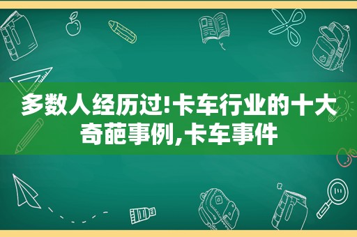 多数人经历过!卡车行业的十大奇葩事例,卡车事件