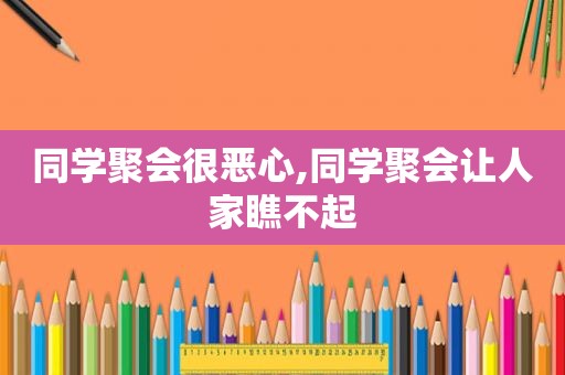 同学聚会很恶心,同学聚会让人家瞧不起