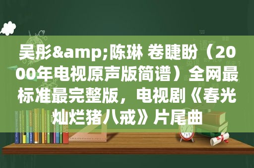 吴彤&陈琳 卷睫盼（2000年电视原声版简谱）全网最标准最完整版，电视剧《春光灿烂猪八戒》片尾曲