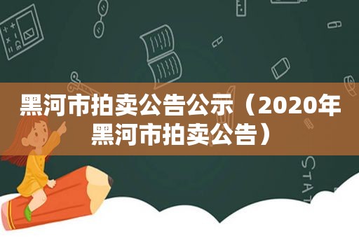 黑河市拍卖公告公示（2020年黑河市拍卖公告）