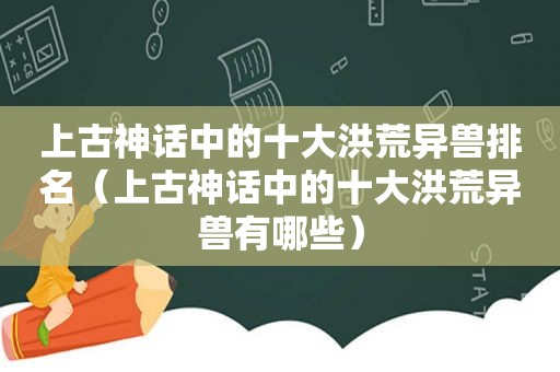 上古神话中的十大洪荒异兽排名（上古神话中的十大洪荒异兽有哪些）