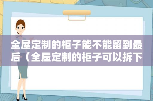 全屋定制的柜子能不能留到最后（全屋定制的柜子可以拆下重新装吗）