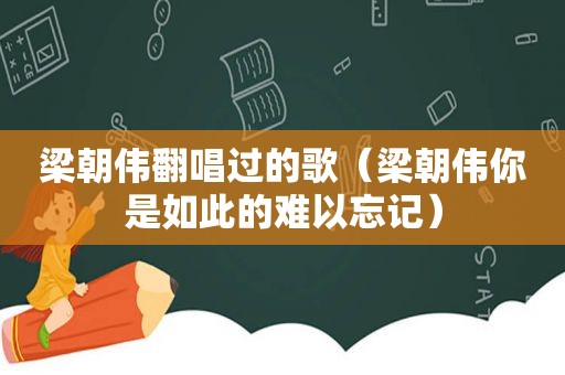 梁朝伟翻唱过的歌（梁朝伟你是如此的难以忘记）