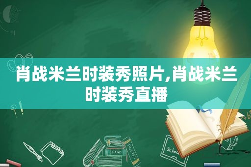 肖战米兰时装秀照片,肖战米兰时装秀直播