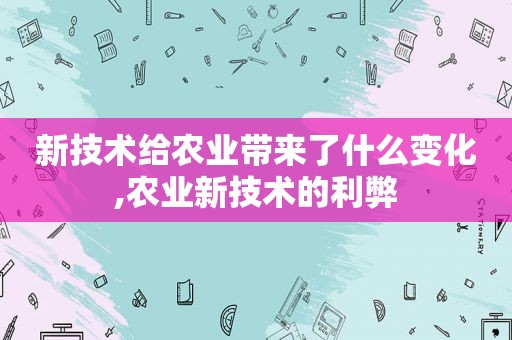 新技术给农业带来了什么变化,农业新技术的利弊