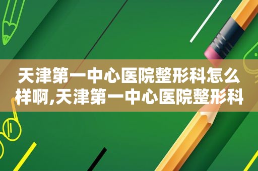 天津第一中心医院整形科怎么样啊,天津第一中心医院整形科怎么样呀